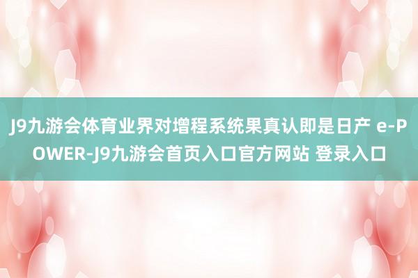 J9九游会体育业界对增程系统果真认即是日产 e-POWER-J9九游会首页入口官方网站 登录入口