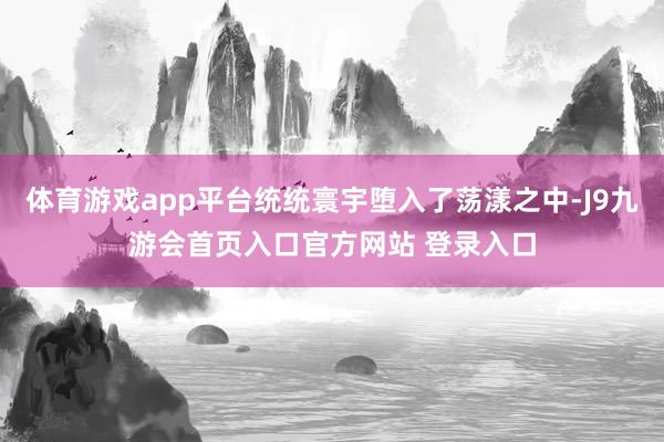 体育游戏app平台统统寰宇堕入了荡漾之中-J9九游会首页入口官方网站 登录入口