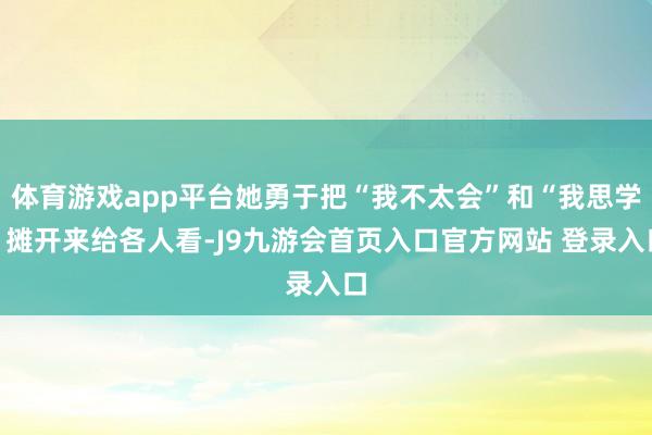 体育游戏app平台她勇于把“我不太会”和“我思学”摊开来给各人看-J9九游会首页入口官方网站 登录入口