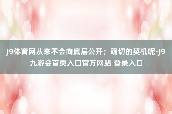 J9体育网从来不会向底层公开；确切的契机呢-J9九游会首页入口官方网站 登录入口