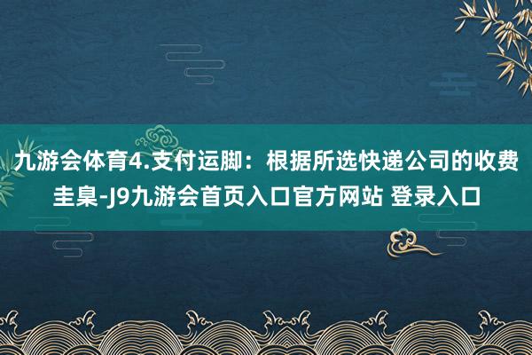 九游会体育4.支付运脚：根据所选快递公司的收费圭臬-J9九游会首页入口官方网站 登录入口