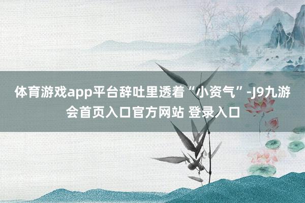 体育游戏app平台辞吐里透着“小资气”-J9九游会首页入口官方网站 登录入口