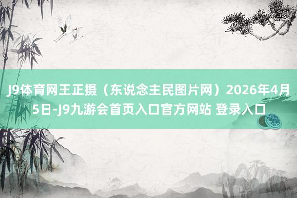 J9体育网王正摄（东说念主民图片网）2026年4月5日-J9九游会首页入口官方网站 登录入口