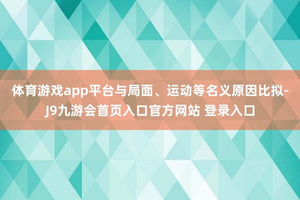 体育游戏app平台　　与局面、运动等名义原因比拟-J9九游会首页入口官方网站 登录入口