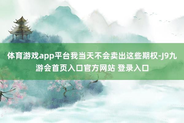 体育游戏app平台我当天不会卖出这些期权-J9九游会首页入口官方网站 登录入口