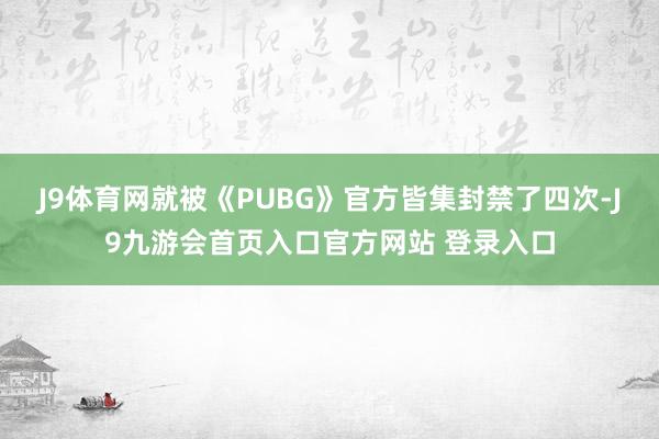 J9体育网就被《PUBG》官方皆集封禁了四次-J9九游会首页入口官方网站 登录入口