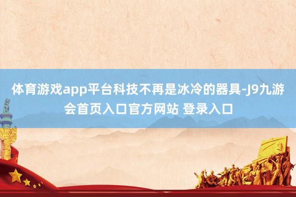 体育游戏app平台科技不再是冰冷的器具-J9九游会首页入口官方网站 登录入口