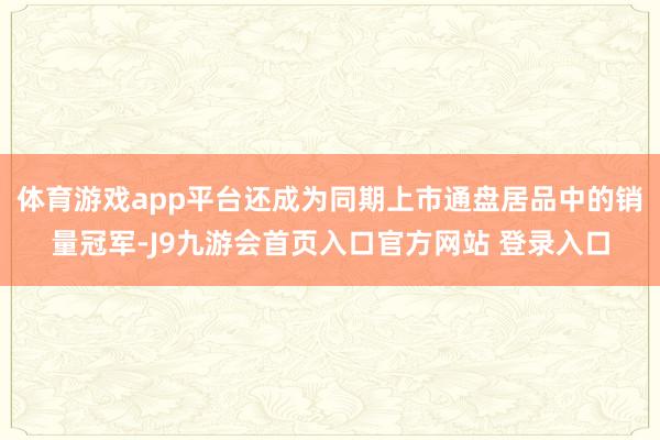 体育游戏app平台还成为同期上市通盘居品中的销量冠军-J9九游会首页入口官方网站 登录入口