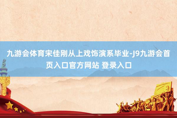 九游会体育宋佳刚从上戏饰演系毕业-J9九游会首页入口官方网站 登录入口
