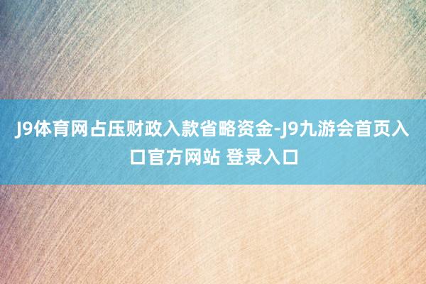 J9体育网占压财政入款省略资金-J9九游会首页入口官方网站 登录入口