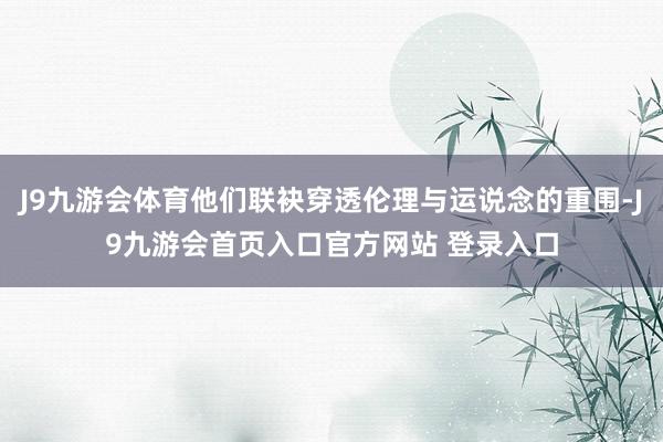 J9九游会体育他们联袂穿透伦理与运说念的重围-J9九游会首页入口官方网站 登录入口