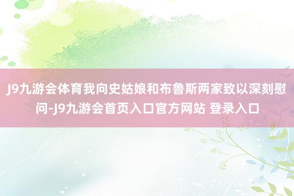 J9九游会体育我向史姑娘和布鲁斯两家致以深刻慰问-J9九游会首页入口官方网站 登录入口
