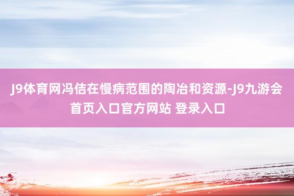 J9体育网冯佶在慢病范围的陶冶和资源-J9九游会首页入口官方网站 登录入口
