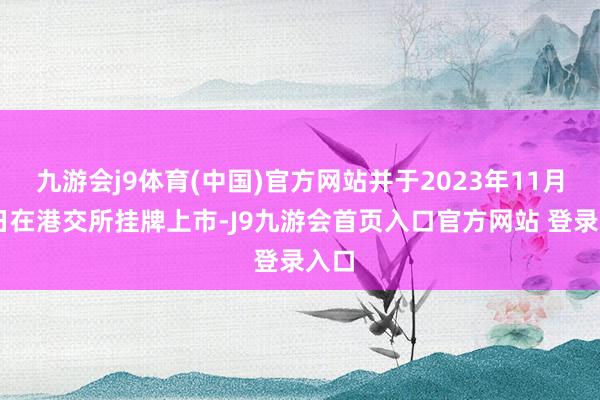 九游会j9体育(中国)官方网站并于2023年11月17日在港交所挂牌上市-J9九游会首页入口官方网站 登录入口
