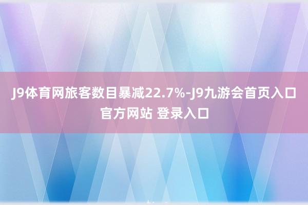 J9体育网旅客数目暴减22.7%-J9九游会首页入口官方网站 登录入口