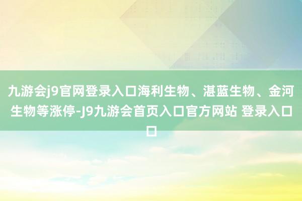 九游会j9官网登录入口海利生物、湛蓝生物、金河生物等涨停-J9九游会首页入口官方网站 登录入口