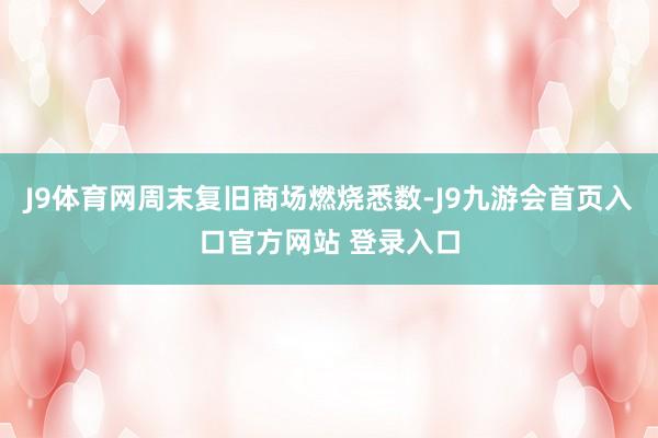 J9体育网周末复旧商场燃烧悉数-J9九游会首页入口官方网站 登录入口