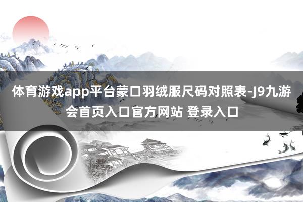 体育游戏app平台蒙口羽绒服尺码对照表-J9九游会首页入口官方网站 登录入口