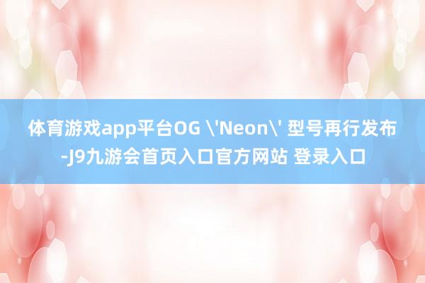 体育游戏app平台OG 'Neon' 型号再行发布-J9九游会首页入口官方网站 登录入口