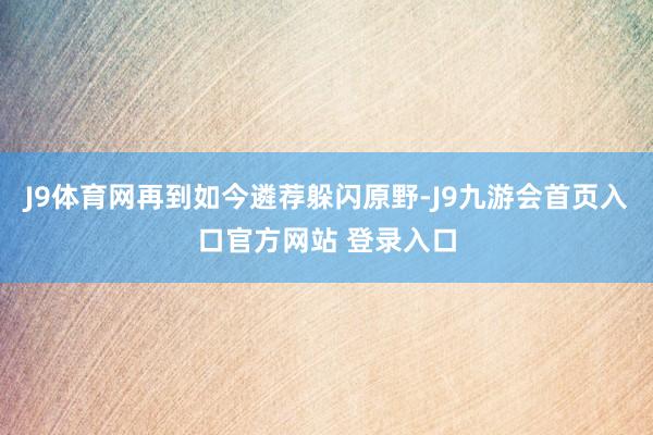 J9体育网再到如今遴荐躲闪原野-J9九游会首页入口官方网站 登录入口