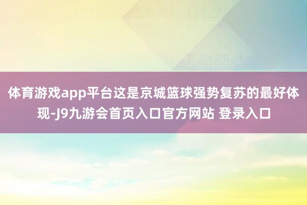 体育游戏app平台这是京城篮球强势复苏的最好体现-J9九游会首页入口官方网站 登录入口