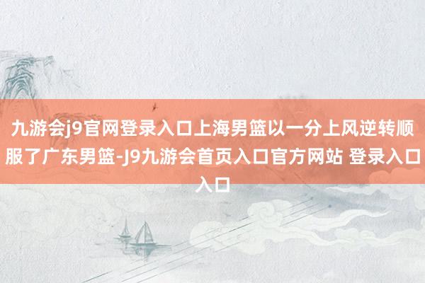 九游会j9官网登录入口上海男篮以一分上风逆转顺服了广东男篮-J9九游会首页入口官方网站 登录入口