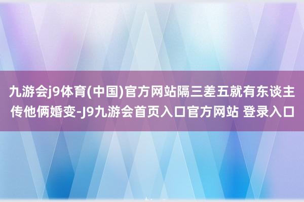 九游会j9体育(中国)官方网站隔三差五就有东谈主传他俩婚变-J9九游会首页入口官方网站 登录入口